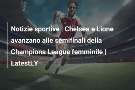 Notizie sportive | Chelsea e Lione avanzano alle semifinali della Champions League femminile | LatestLY