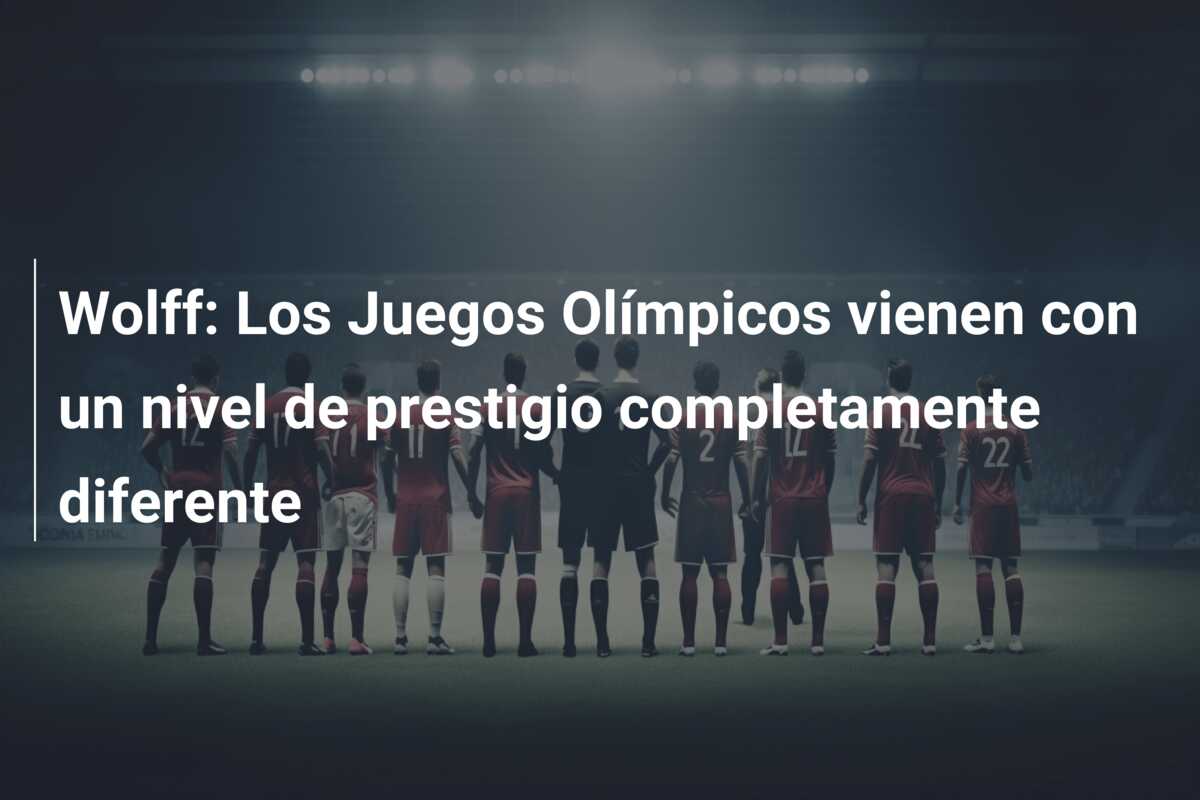 Wolff: Los Juegos Olímpicos vienen con un nivel de prestigio completamente diferente