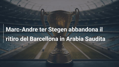 Marc-Andre ter Stegen abbandona il ritiro del Barcellona in Arabia Saudita