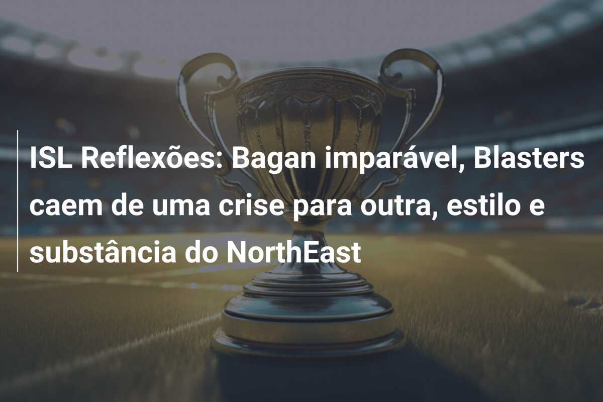 ISL Reflexões: Bagan imparável, Blasters caem de uma crise para outra, estilo e substância do NorthEast