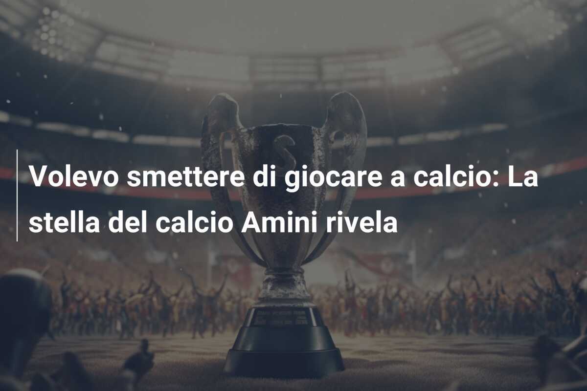 Volevo smettere di giocare a calcio: La stella del calcio Amini rivela