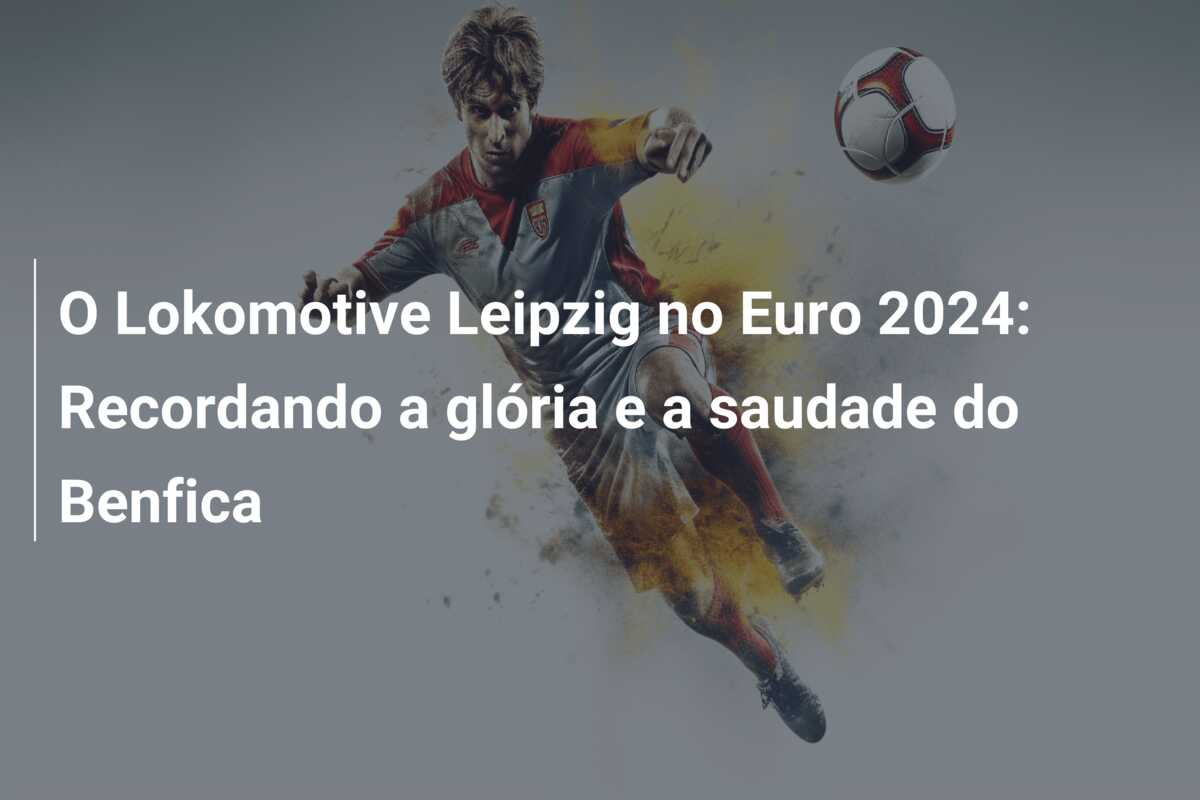 O Lokomotive Leipzig no Euro 2024: Recordando a glória e a saudade do Benfica