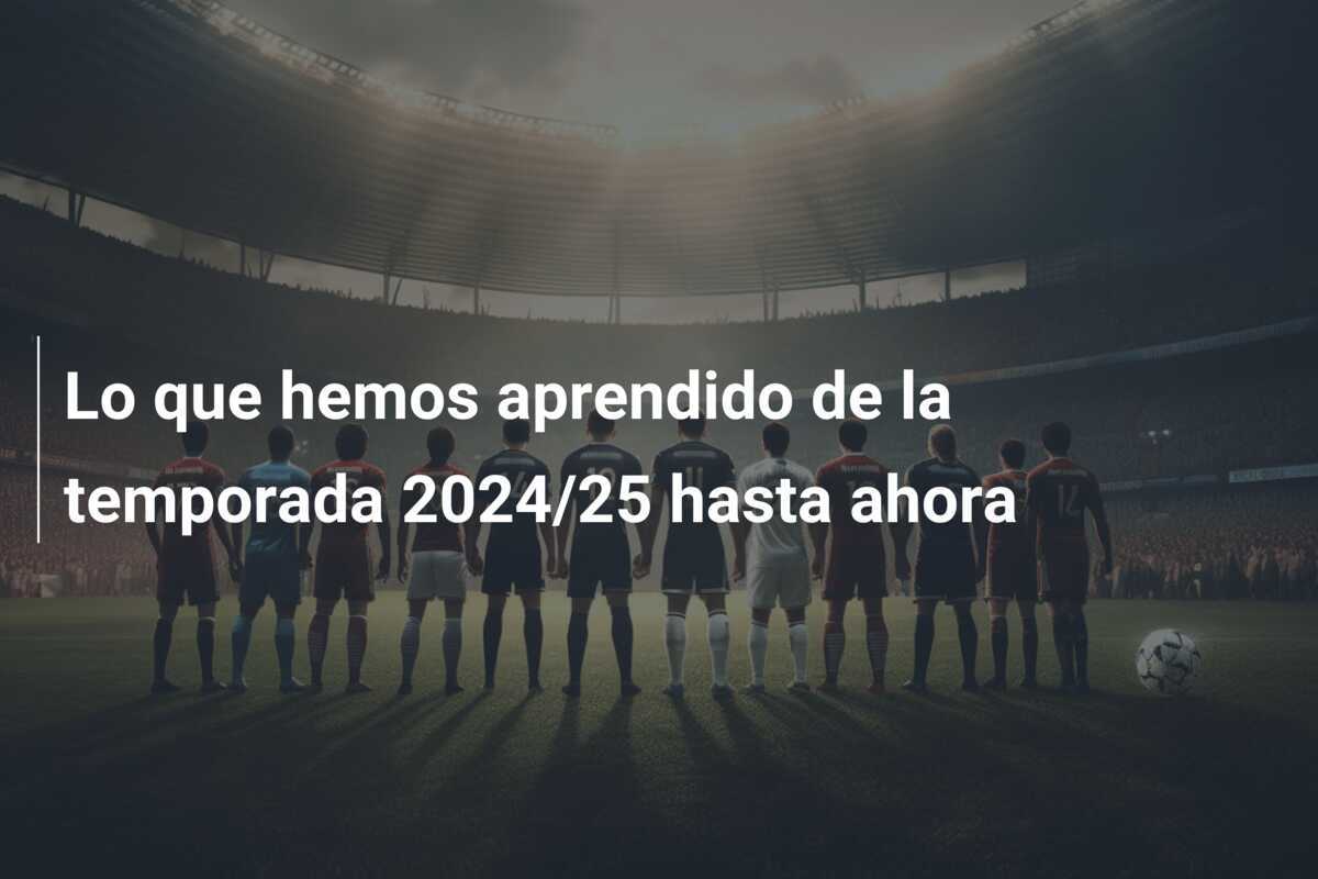 Lo que hemos aprendido de la temporada 2024/25 hasta ahora