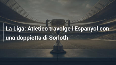 La Liga: Atletico travolge l'Espanyol con una doppietta di Sorloth