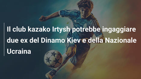 Il club kazako Irtysh potrebbe ingaggiare due ex del Dinamo Kiev e della Nazionale Ucraina