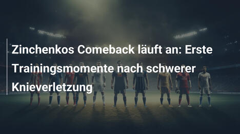 Zinchenkos Comeback läuft an: Erste Trainingsmomente nach schwerer Knieverletzung