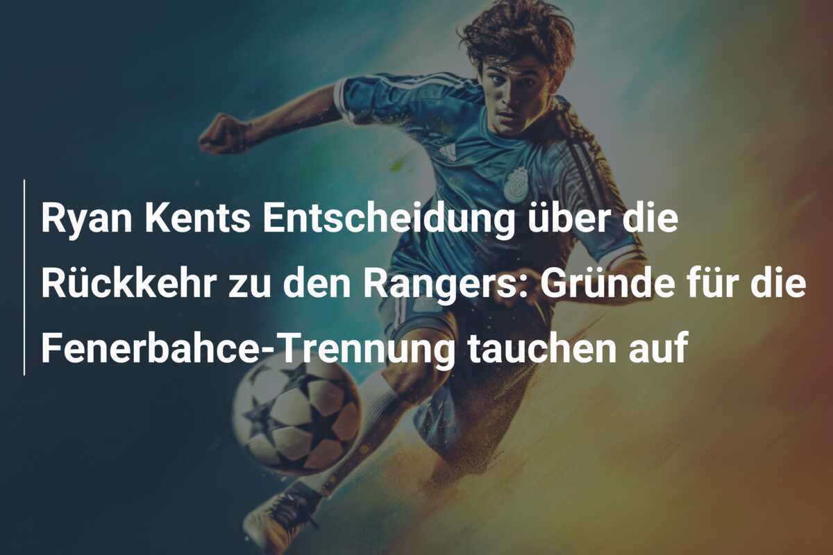 Ryan Kents Entscheidung über die Rückkehr zu den Rangers: Gründe für die Fenerbahce-Trennung tauchen auf