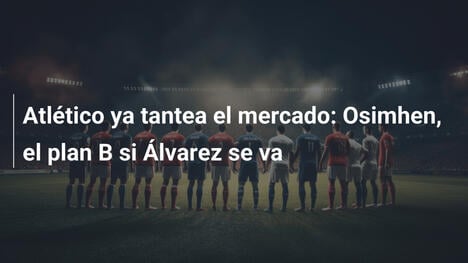 Atlético ya tantea el mercado: Osimhen, el plan B si Álvarez se va