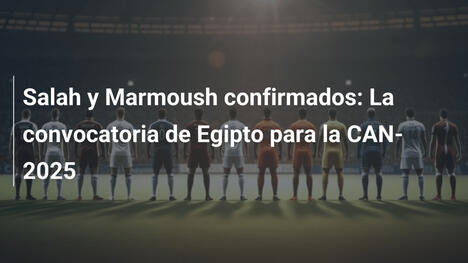 Salah y Marmoush confirmados: La convocatoria de Egipto para la CAN-2025
