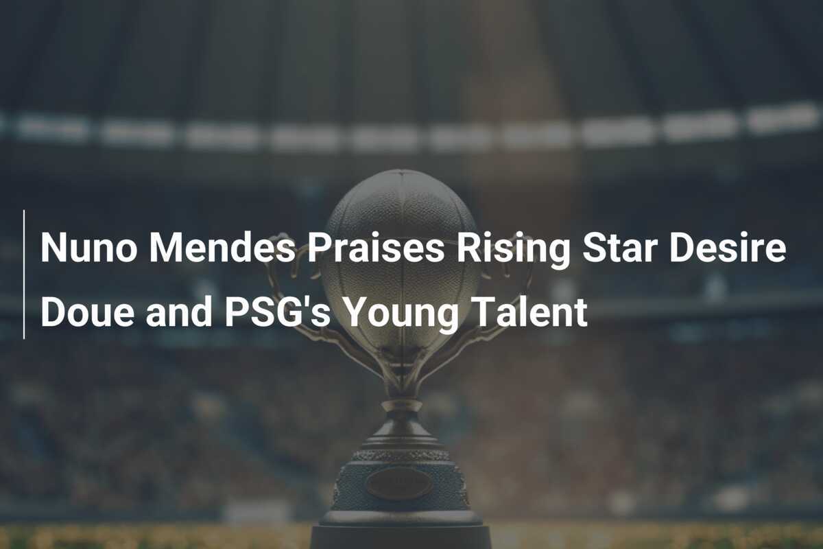 Nuno Mendes Praises Rising Star Desire Doue And Psg S Young Talent