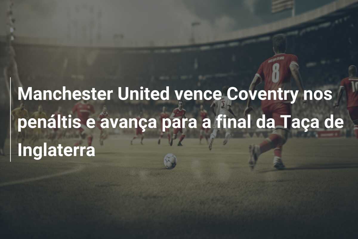 Manchester United vence Coventry nos penáltis e avança para a final da Taça de Inglaterra