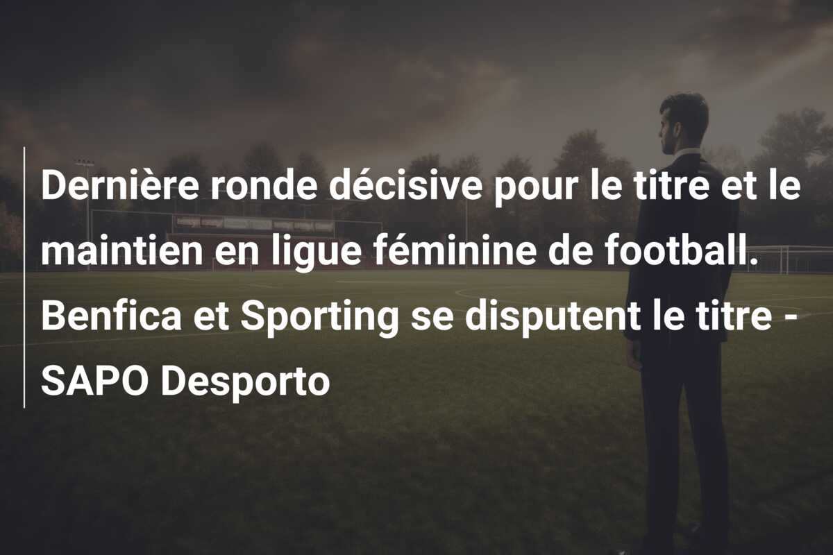 Dernière ronde décisive pour le titre et le maintien en ligue féminine de football. Benfica et Sporting se disputent le titre – SAPO Desporto
