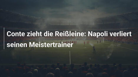 Conte zieht die Reißleine: Napoli verliert seinen Meistertrainer