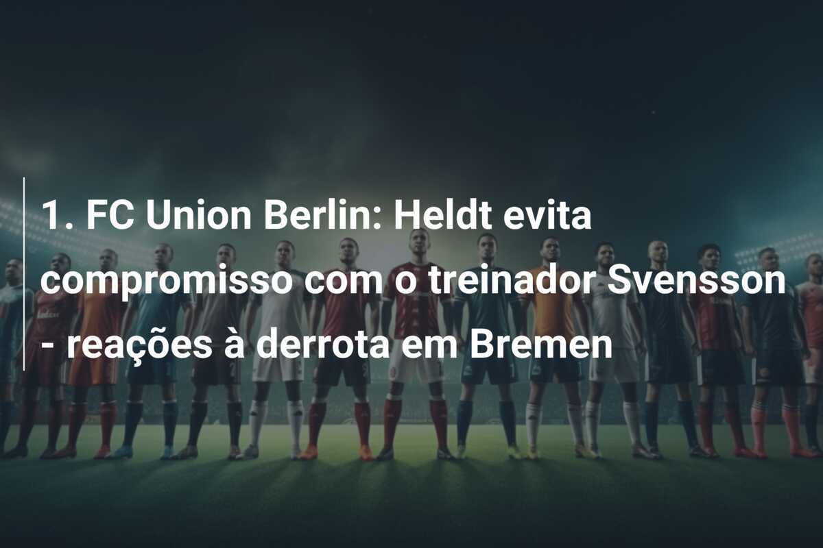 1. FC Union Berlin: Heldt evita compromisso com o treinador Svensson - reações à derrota em Bremen