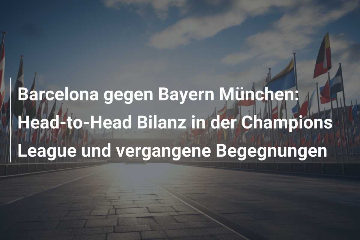 Barcelona gegen Bayern München: Head-to-Head Bilanz in der Champions League und vergangene Begegnungen