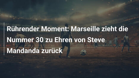 Rührender Moment: Marseille zieht die Nummer 30 zu Ehren von Steve Mandanda zurück