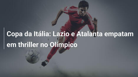 Copa da Itália: Lazio e Atalanta empatam em thriller no Olímpico