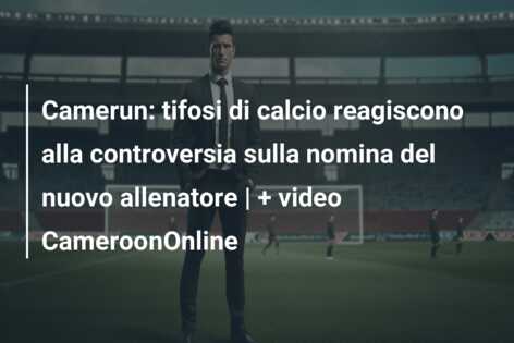 Camerun: tifosi di calcio reagiscono alla controversia sulla nomina del nuovo allenatore | + video CameroonOnline
