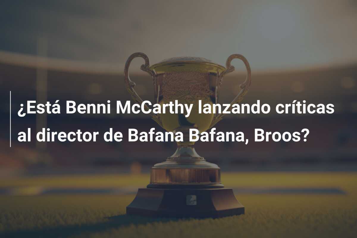 ¿Está Benni McCarthy lanzando críticas al director de Bafana Bafana, Broos?
