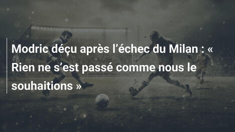 Modric déçu après l"échec du Milan : " Rien ne s"est passé comme nous le souhaitions "