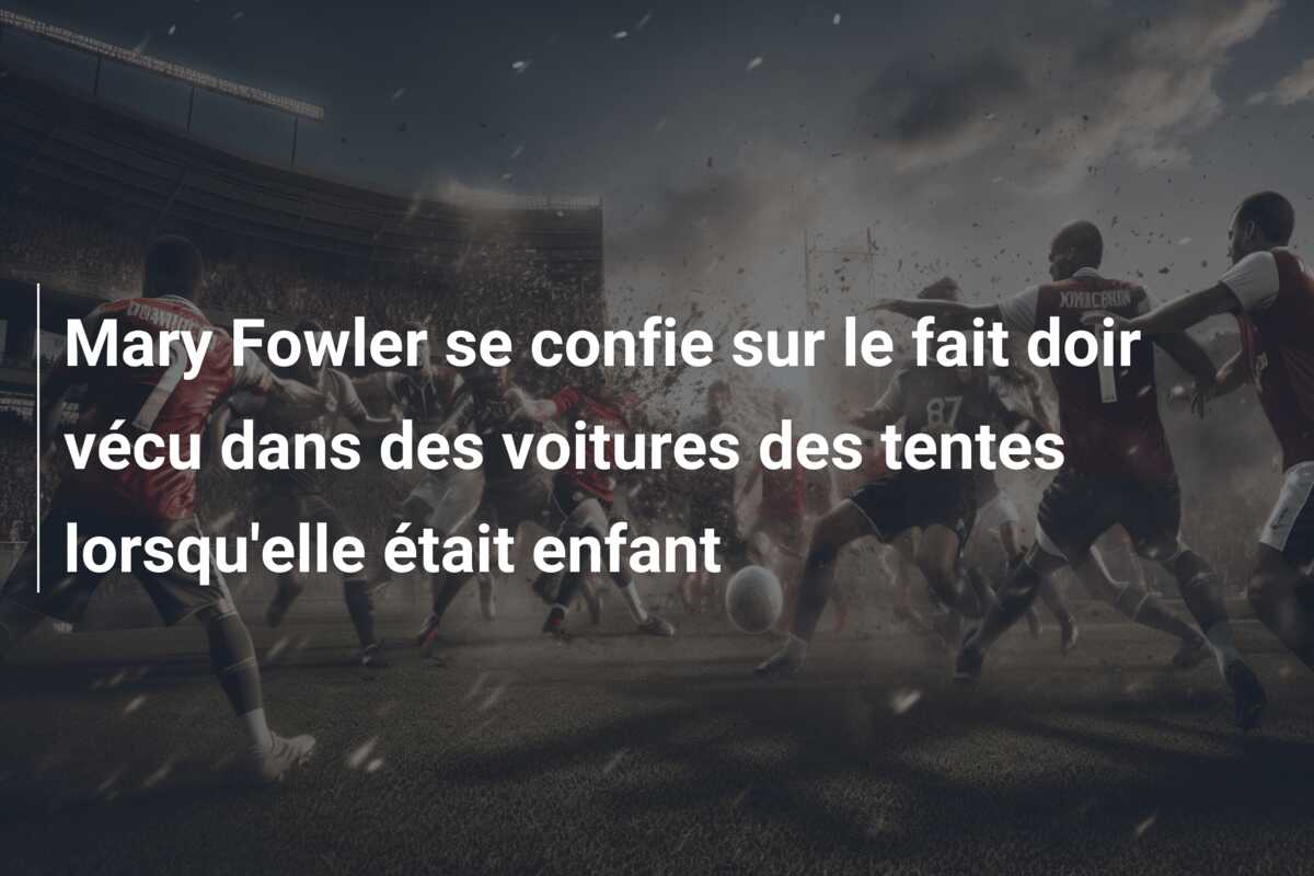 Mary Fowler se confie sur le fait doir vécu dans des voitures des tentes lorsqu’elle était enfant