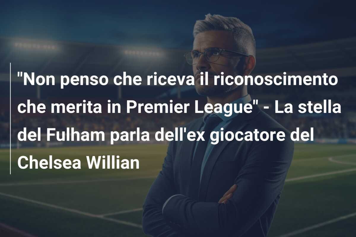 "Non penso che riceva il riconoscimento che merita in Premier League" - La stella del Fulham parla dell'ex giocatore del Chelsea Willian