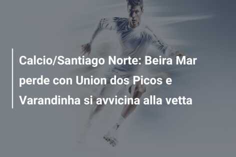 Calcio/Santiago Norte: Beira Mar perde con Union dos Picos e Varandinha si avvicina alla vetta