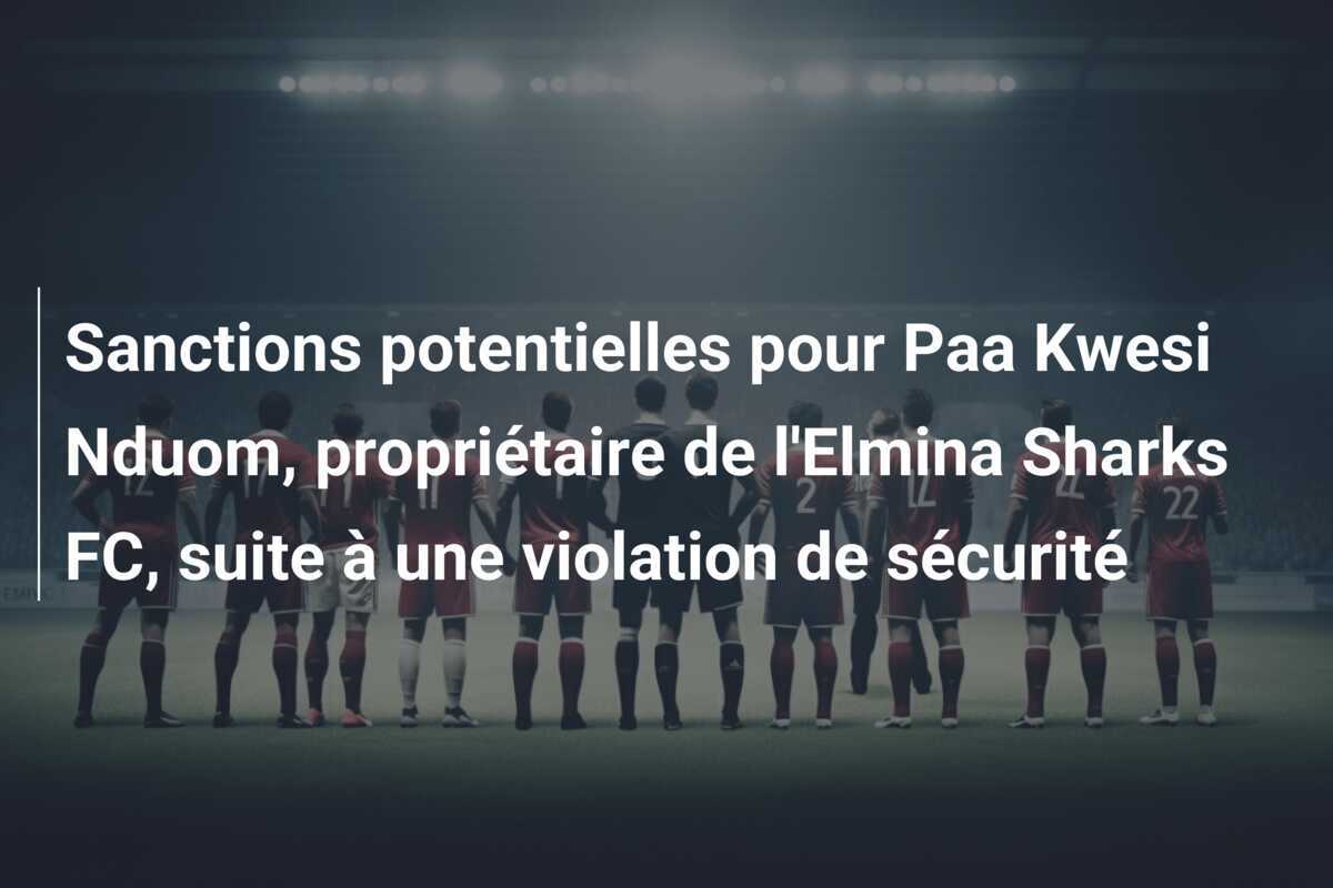 Sanctions potentielles pour Paa Kwesi Nduom, propriétaire de l'Elmina Sharks FC, suite à une violation de sécurité