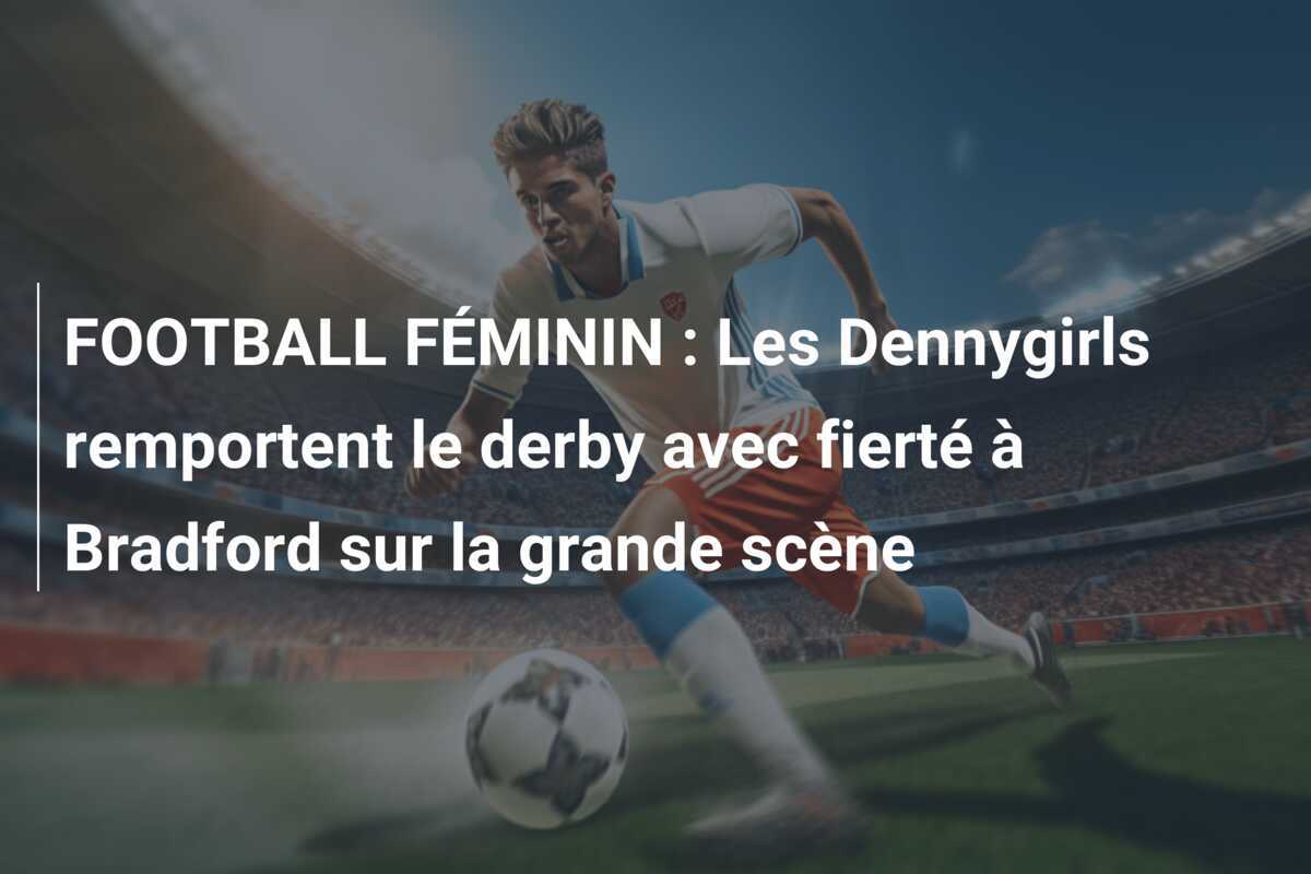 FOOTBALL FÉMININ : Les Dennygirls remportent le derby avec fierté à Bradford sur la grande scène