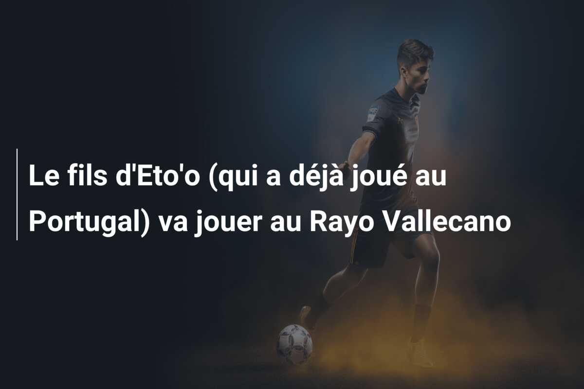 Le fils d’Eto’o (qui a déjà joué au Portugal) va jouer au Rayo Vallecano