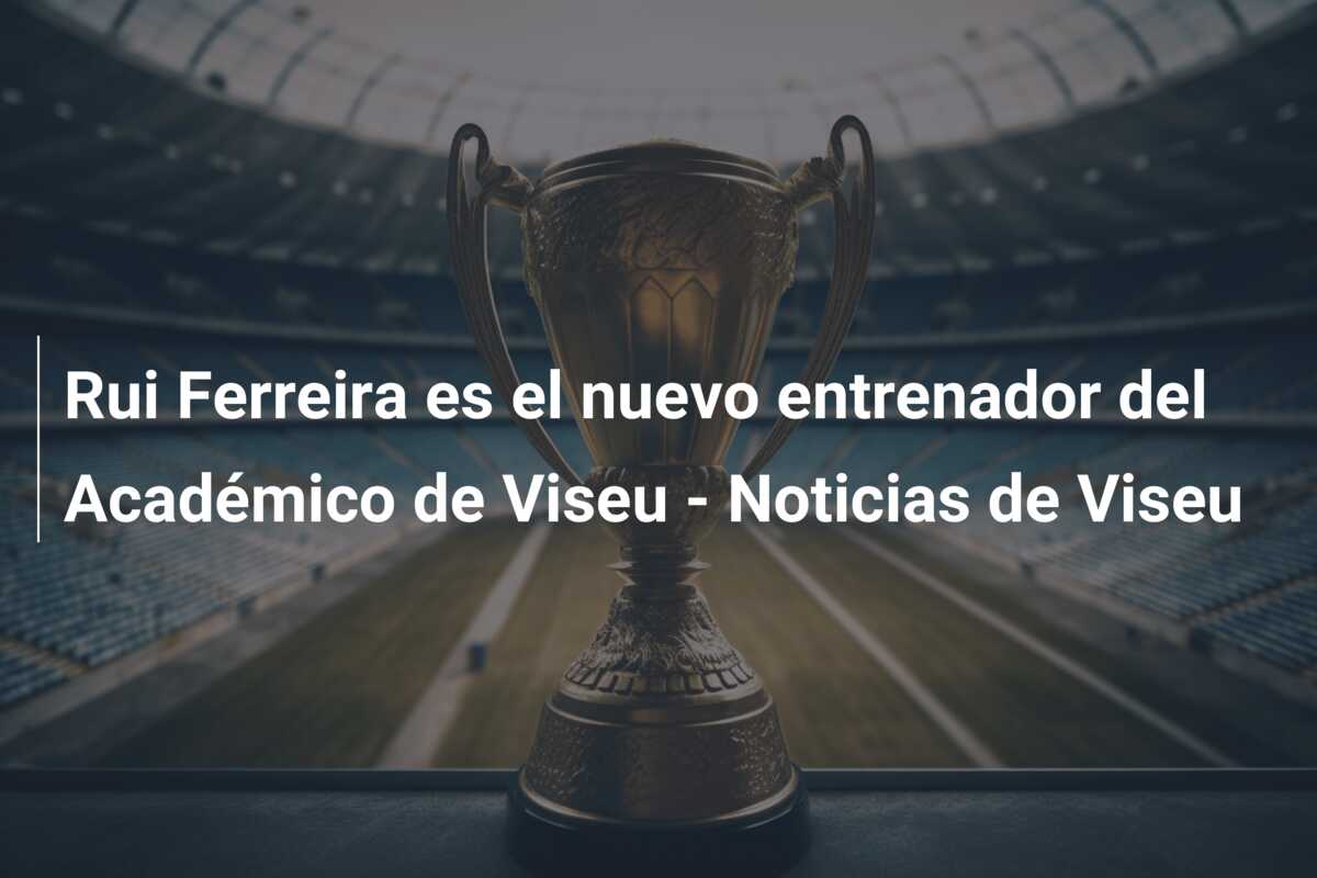 Rui Ferreira es el nuevo entrenador del Académico de Viseu – Noticias de Viseu