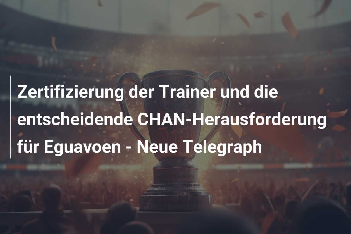 Zertifizierung der Trainer und die entscheidende CHAN-Herausforderung für Eguavoen - Neue Telegraph