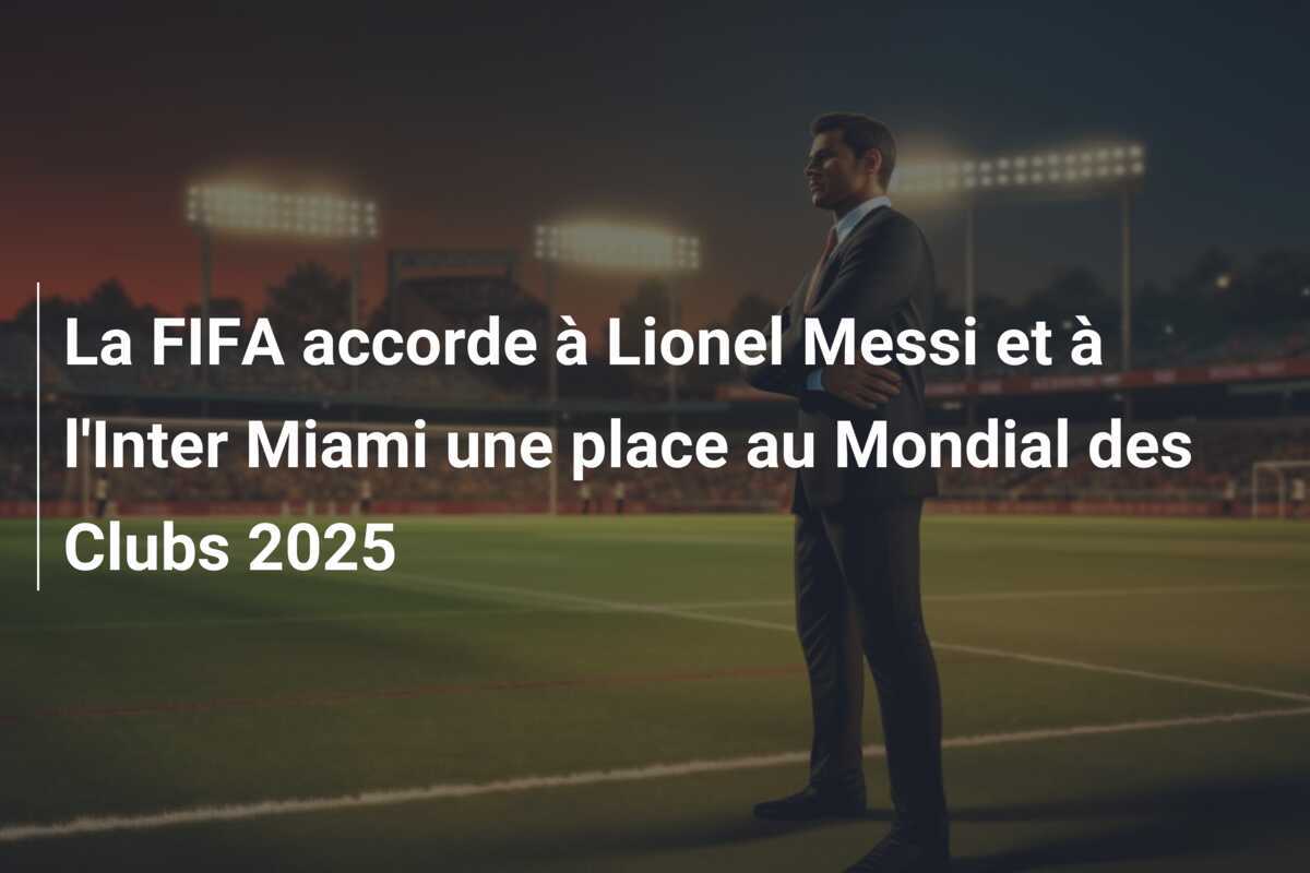 La FIFA accorde à Lionel Messi et à l'Inter Miami une place au Mondial des Clubs 2025