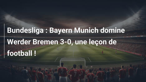 Bundesliga : Bayern Munich domine Werder Bremen 3-0, une leçon de football !