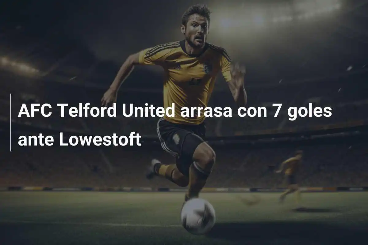 AFC Telford United arrasa con 7 goles ante Lowestoft