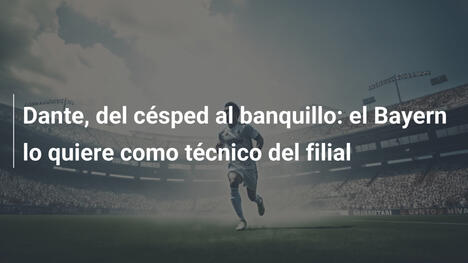 Dante, del césped al banquillo: el Bayern lo quiere como técnico del filial