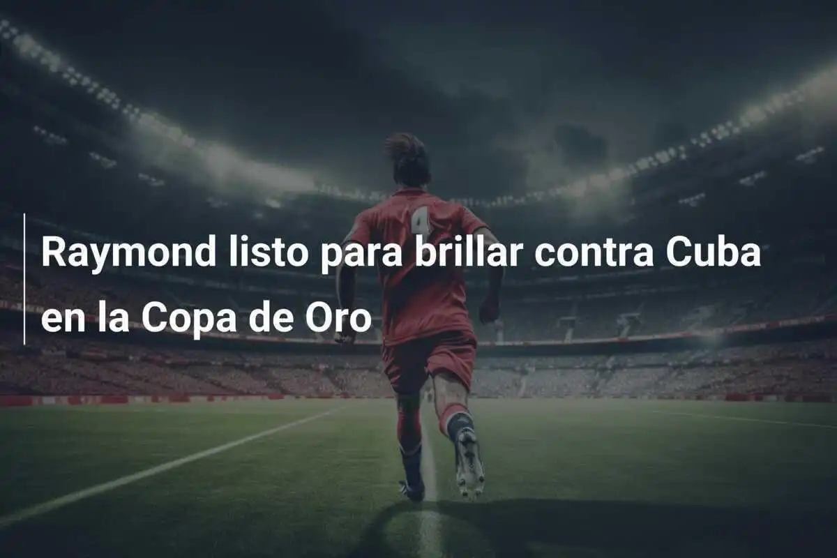 Raymond listo para brillar contra Cuba en la Copa de Oro