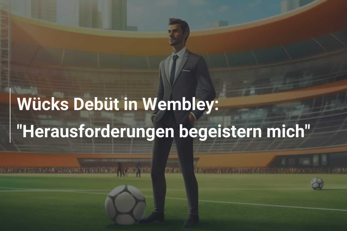 Wücks Debüt in Wembley: "Herausforderungen begeistern mich"