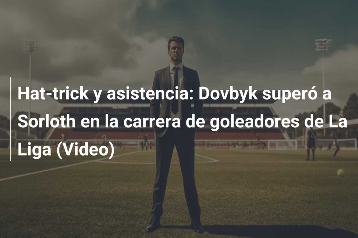 Hat-trick y asistencia: Dovbyk superó a Sorloth en la carrera de goleadores de La Liga (Video)