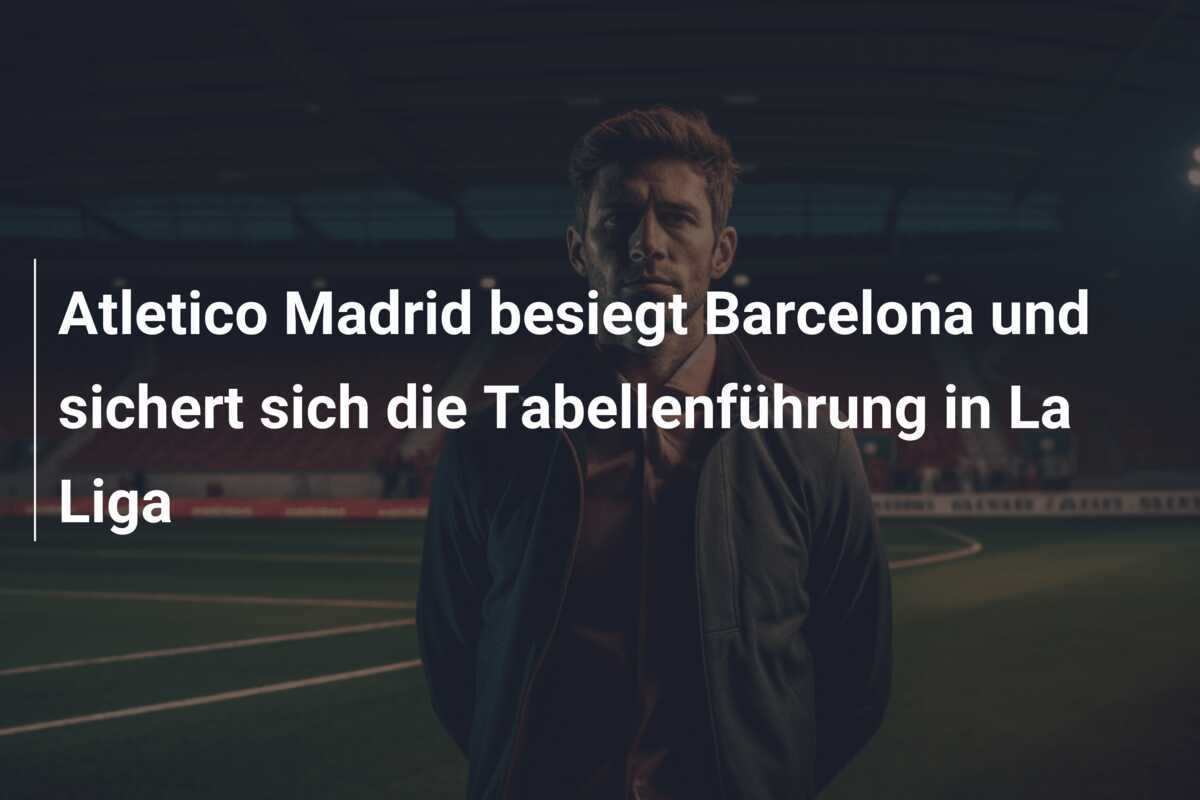 Atletico Madrid besiegt Barcelona und sichert sich die Tabellenführung in La Liga