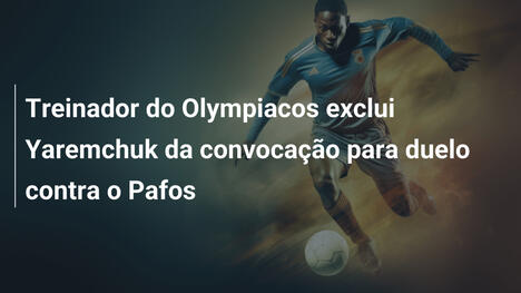 Treinador do Olympiacos exclui Yaremchuk da convocação para duelo contra o Pafos