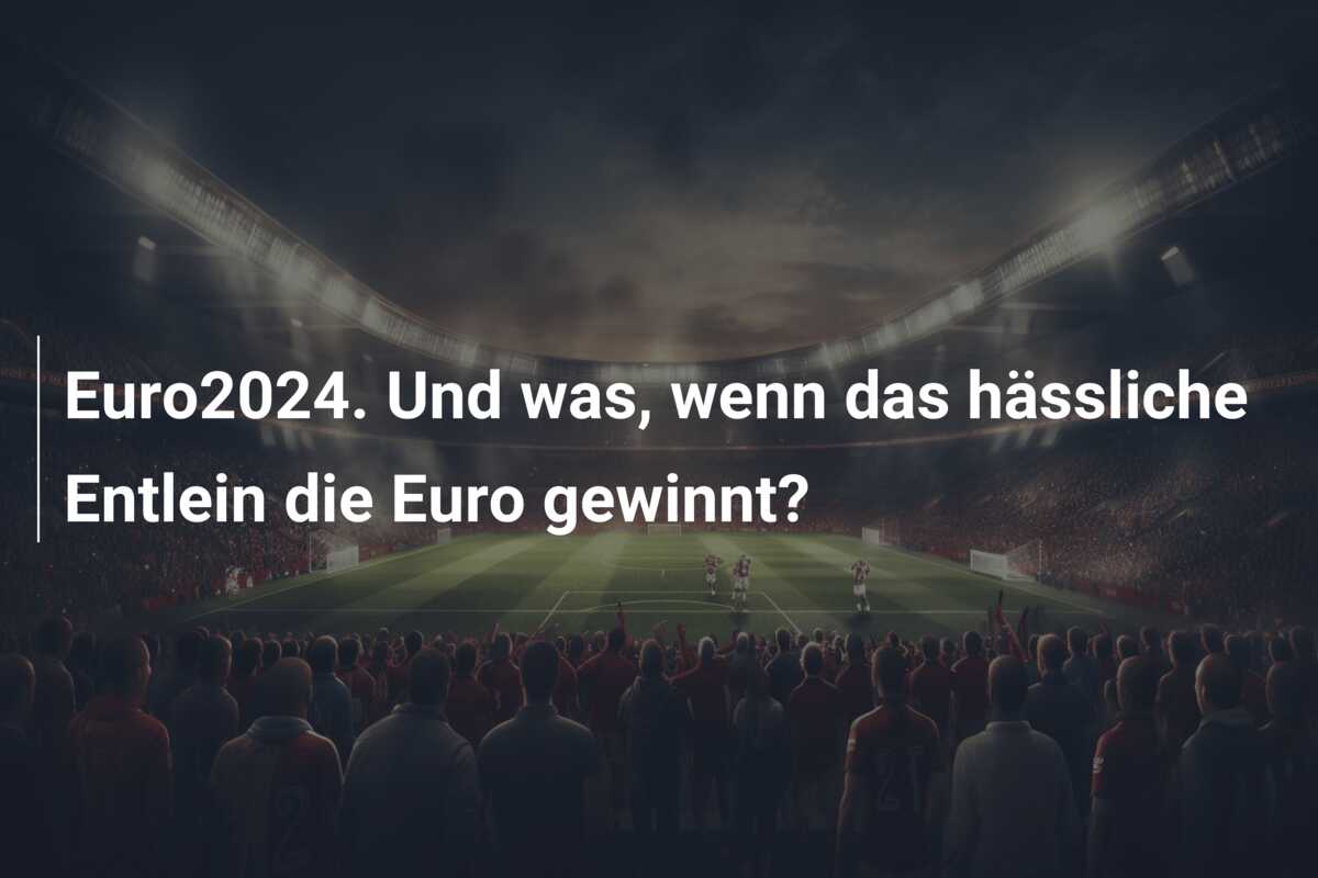 Euro2024. Und was, wenn das hässliche Entlein die Euro gewinnt?