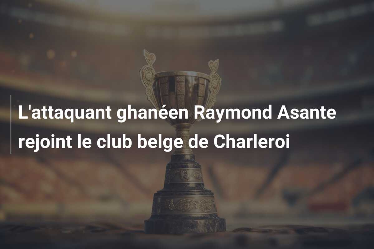 L’attaquant ghanéen Raymond Asante rejoint le club belge de Charleroi