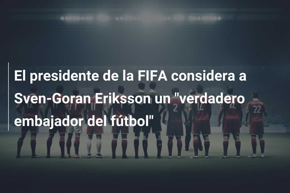 El presidente de la FIFA considera a Sven-Goran Eriksson un “verdadero embajador del fútbol”