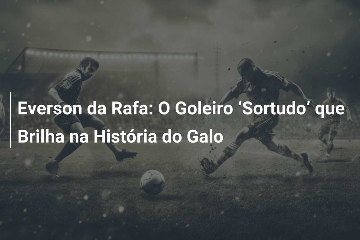 Everson da Rafa: O Goleiro ‘Sortudo’ que Brilha na História do Galo