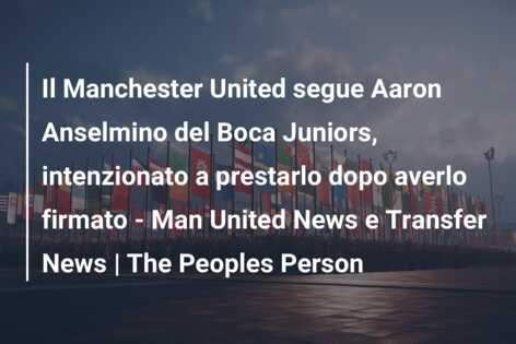 Il Manchester United segue Aaron Anselmino del Boca Juniors, intenzionato a prestarlo dopo averlo firmato – Man United News e Transfer News | The Peoples Person