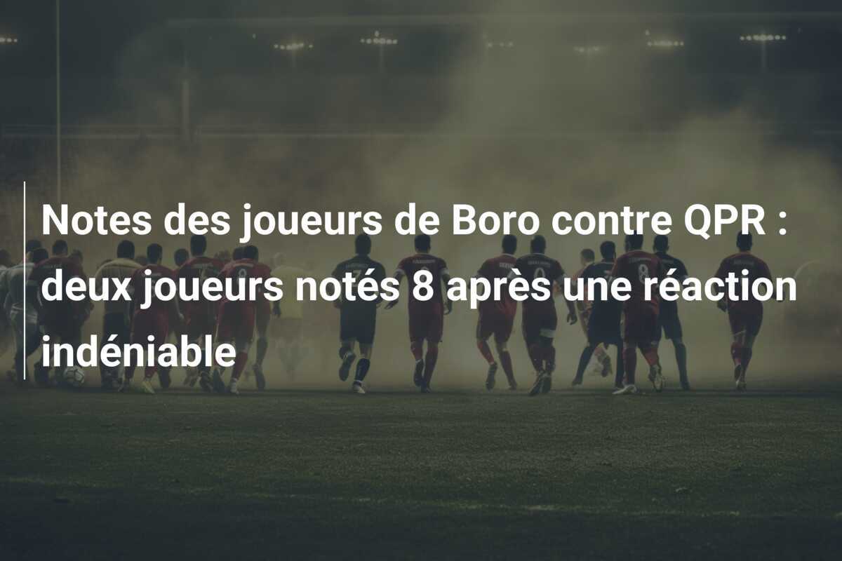 Notes des joueurs de Boro contre QPR : deux joueurs notés 8 après une réaction indéniable