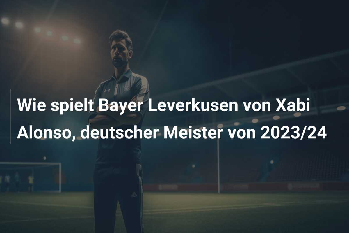 Wie spielt Bayer Leverkusen von Xabi Alonso, deutscher Meister von 2023/24