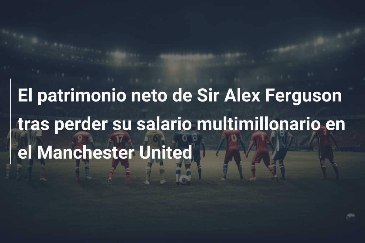 El patrimonio neto de Sir Alex Ferguson tras perder su salario multimillonario en el Manchester United