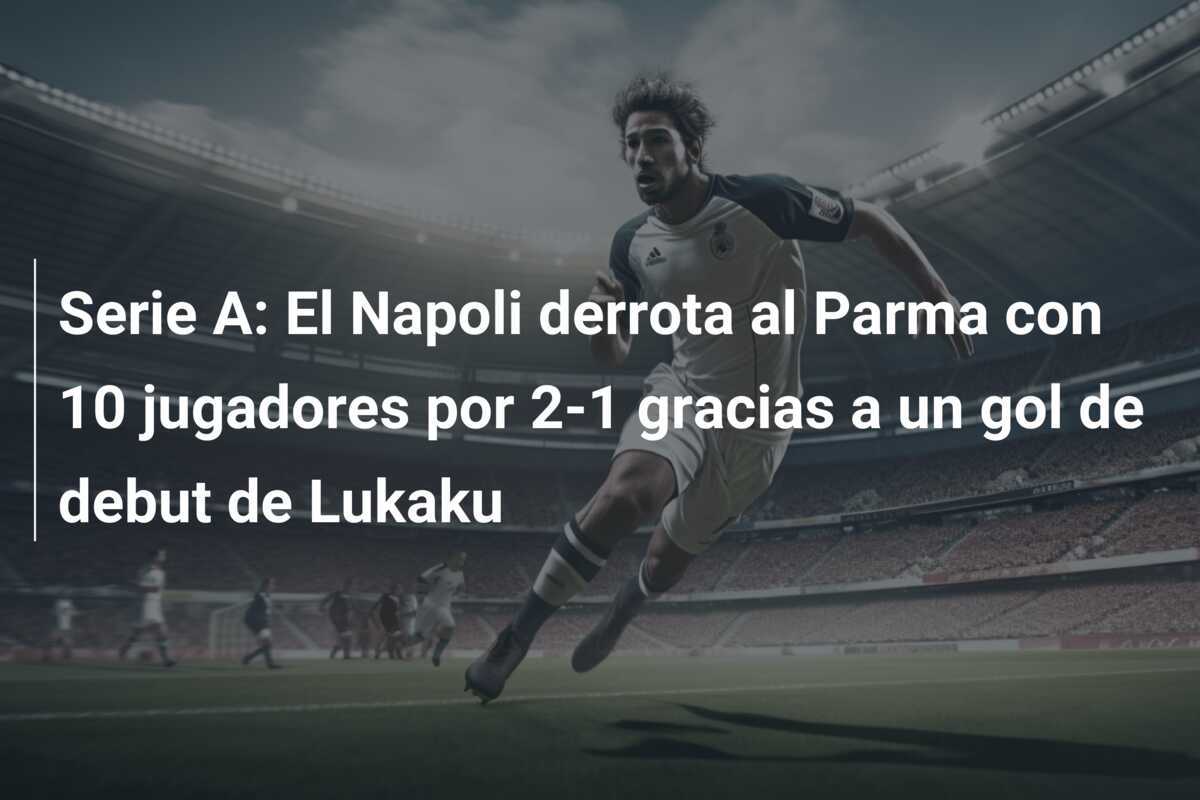 Serie A: El Napoli derrota al Parma con 10 jugadores por 2-1 gracias a un gol de debut de Lukaku